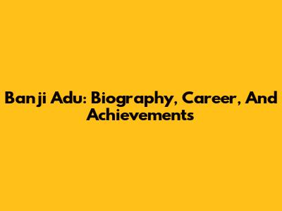 Banji Adu: Biography, Career, And Achievements