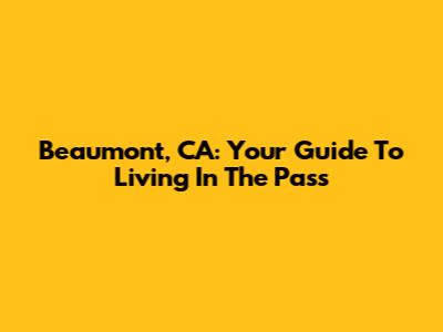 Beaumont, CA: Your Guide To Living In The Pass