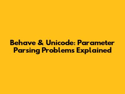 Behave & Unicode: Parameter Parsing Problems Explained