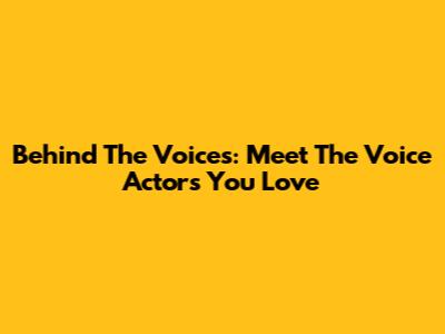 Behind The Voices: Meet The Voice Actors You Love