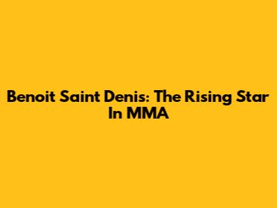 Benoit Saint Denis: The Rising Star In MMA