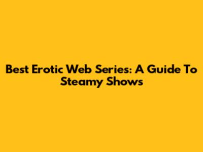 Best Erotic Web Series: A Guide To Steamy Shows
