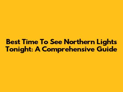 Best Time To See Northern Lights Tonight: A Comprehensive Guide