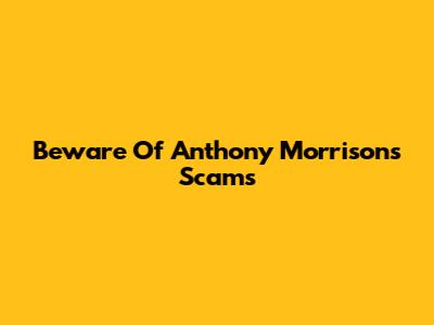 Beware Of Anthony Morrison's Scams