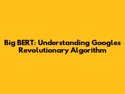 Big BERT: Understanding Google's Revolutionary Algorithm