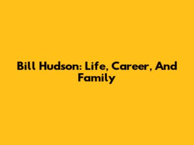 Bill Hudson: Life, Career, And Family