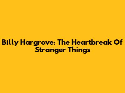 Billy Hargrove: The Heartbreak Of Stranger Things