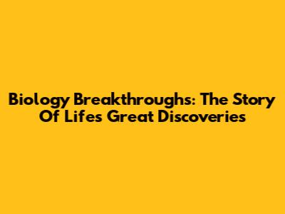 Biology Breakthroughs: The Story Of Life's Great Discoveries