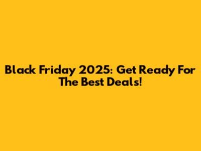 Black Friday 2025: Get Ready For The Best Deals!
