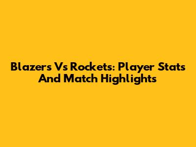 Blazers Vs Rockets: Player Stats And Match Highlights