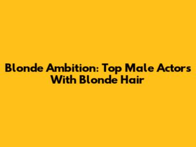 Blonde Ambition: Top Male Actors With Blonde Hair
