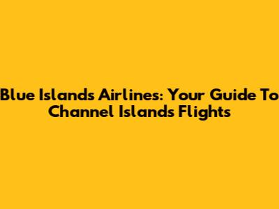 Blue Islands Airlines: Your Guide To Channel Islands Flights