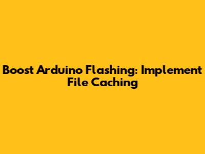 Boost Arduino Flashing: Implement File Caching