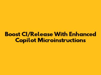Boost CI/Release With Enhanced Copilot Microinstructions