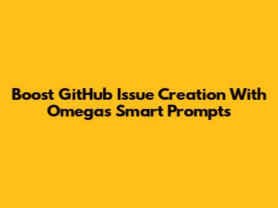 Boost GitHub Issue Creation With Omega's Smart Prompts