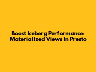 Boost Iceberg Performance: Materialized Views In Presto