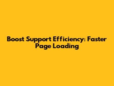 Boost Support Efficiency: Faster Page Loading