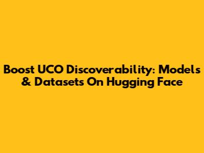 Boost UCO Discoverability: Models & Datasets On Hugging Face