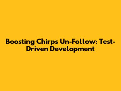 Boosting Chirp's Un-Follow: Test-Driven Development