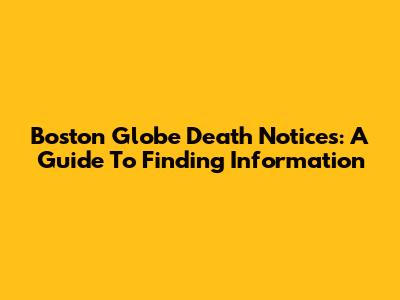 Boston Globe Death Notices: A Guide To Finding Information