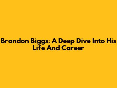 Brandon Biggs: A Deep Dive Into His Life And Career