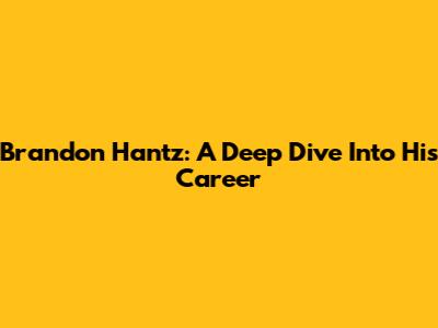Brandon Hantz: A Deep Dive Into His Career
