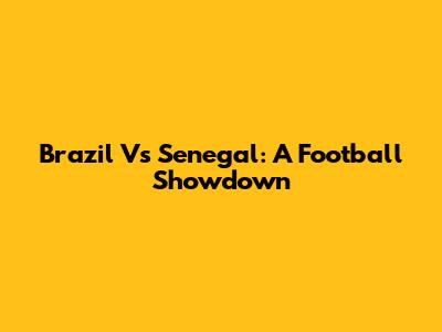 Brazil Vs Senegal: A Football Showdown