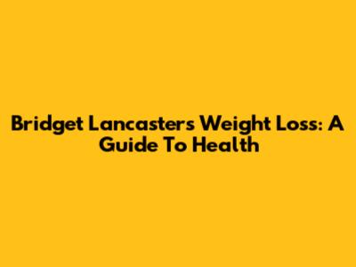 Bridget Lancaster's Weight Loss: A Guide To Health