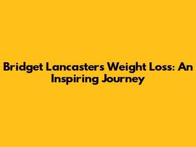 Bridget Lancaster's Weight Loss: An Inspiring Journey