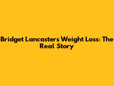 Bridget Lancaster's Weight Loss: The Real Story