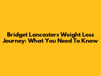 Bridget Lancaster's Weight Loss Journey: What You Need To Know
