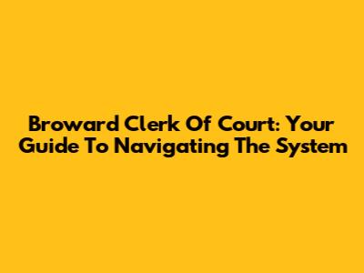 Broward Clerk Of Court: Your Guide To Navigating The System