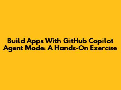 Build Apps With GitHub Copilot Agent Mode: A Hands-On Exercise
