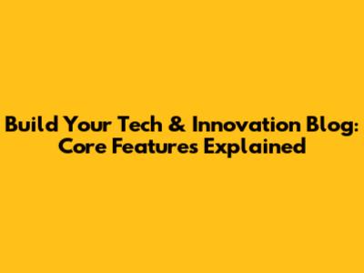 Build Your Tech & Innovation Blog: Core Features Explained