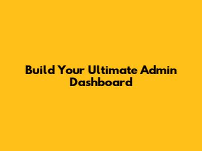 Build Your Ultimate Admin Dashboard