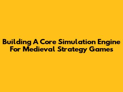 Building A Core Simulation Engine For Medieval Strategy Games