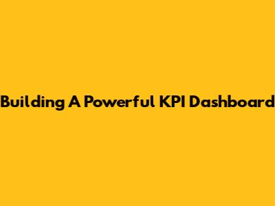 Building A Powerful KPI Dashboard