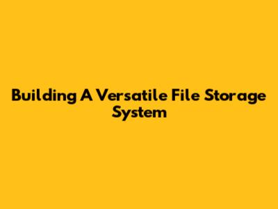 Building A Versatile File Storage System