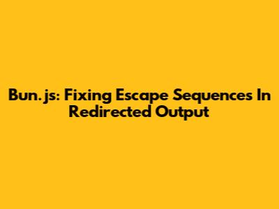 Bun.js: Fixing Escape Sequences In Redirected Output