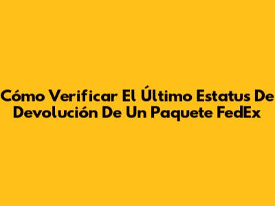 Cómo Verificar El Último Estatus De Devolución De Un Paquete FedEx