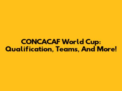 CONCACAF World Cup: Qualification, Teams, And More!