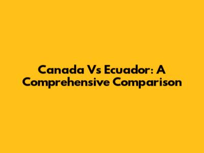 Canada Vs Ecuador: A Comprehensive Comparison
