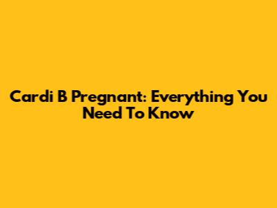 Cardi B Pregnant: Everything You Need To Know