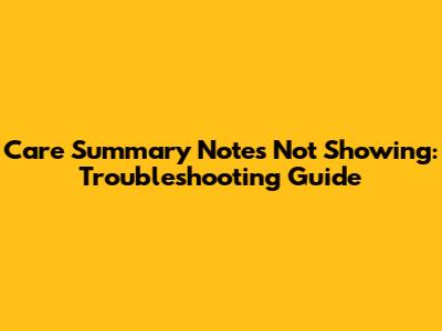 Care Summary Notes Not Showing: Troubleshooting Guide