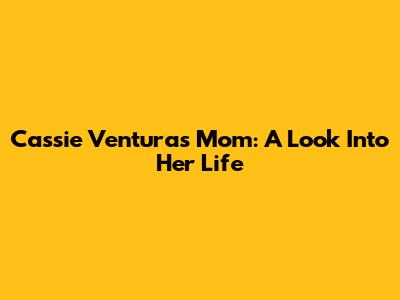 Cassie Ventura's Mom: A Look Into Her Life