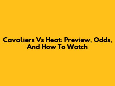 Cavaliers Vs Heat: Preview, Odds, And How To Watch