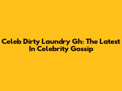 Celeb Dirty Laundry Gh: The Latest In Celebrity Gossip