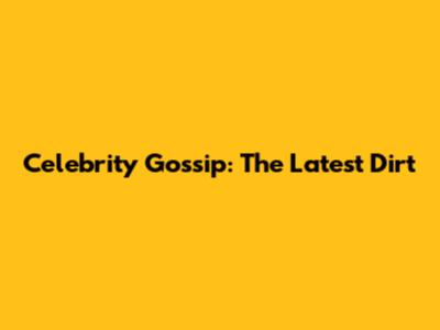 Celebrity Gossip: The Latest Dirt