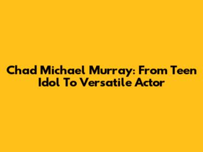 Chad Michael Murray: From Teen Idol To Versatile Actor
