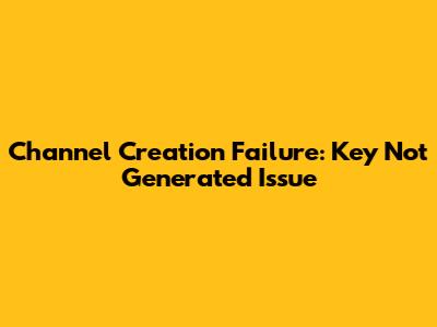 Channel Creation Failure: Key Not Generated Issue